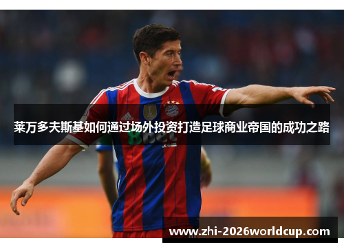 莱万多夫斯基如何通过场外投资打造足球商业帝国的成功之路