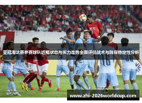 亚冠淘汰赛参赛球队近期状态与实力走势全面评估战术与阵容稳定性分析