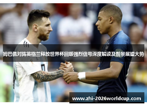 姆巴佩对阵英格兰释放世界杯回暖强烈信号深度解读及前景展望大势