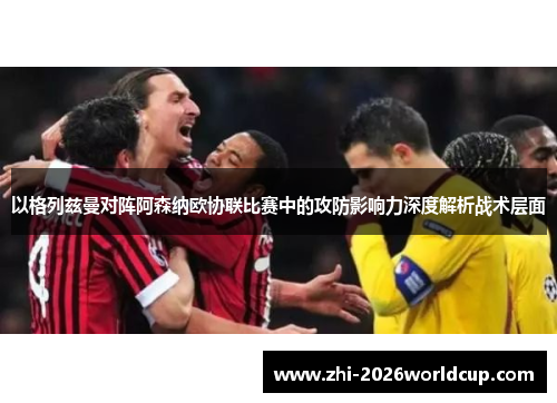 以格列兹曼对阵阿森纳欧协联比赛中的攻防影响力深度解析战术层面