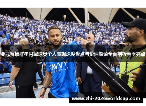 亚冠赛场群星闪耀球员个人表现深度盘点与价值解读全面剖析赛季亮点